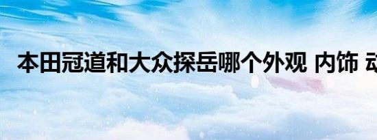 本田冠道和大众探岳哪个外观 内饰 动力更好   