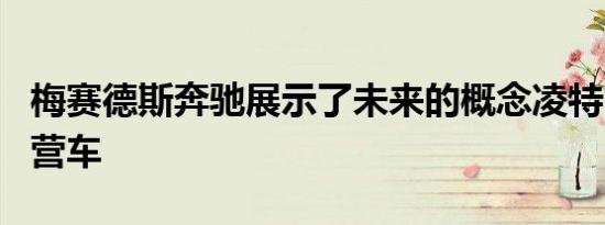 梅赛德斯奔驰展示了未来的概念凌特FCELL露营车