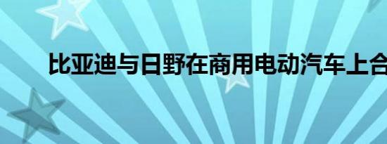 比亚迪与日野在商用电动汽车上合作