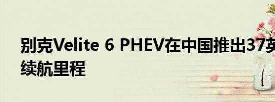 别克Velite 6 PHEV在中国推出37英里电动续航里程