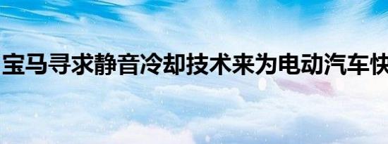 宝马寻求静音冷却技术来为电动汽车快速充电