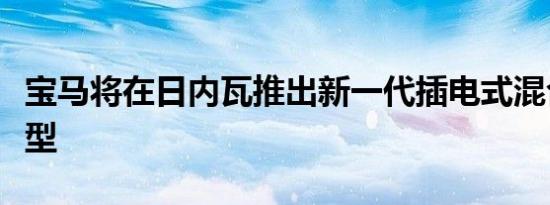 宝马将在日内瓦推出新一代插电式混合动力车型