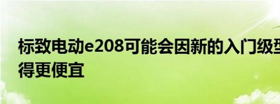 标致电动e208可能会因新的入门级型号而变得更便宜