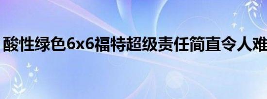 酸性绿色6x6福特超级责任简直令人难以置信