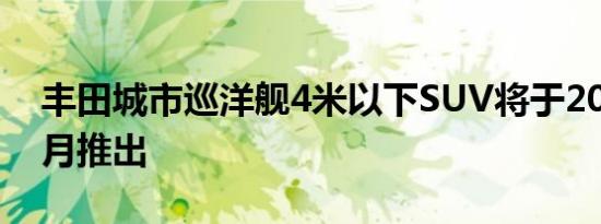 丰田城市巡洋舰4米以下SUV将于2020年11月推出
