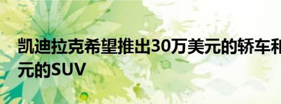 凯迪拉克希望推出30万美元的轿车和25万美元的SUV