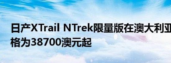 日产XTrail NTrek限量版在澳大利亚推出 价格为38700澳元起