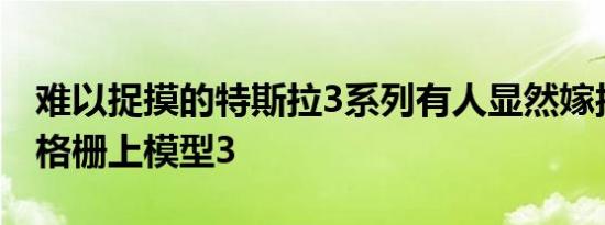 难以捉摸的特斯拉3系列有人显然嫁接了宝马格栅上模型3