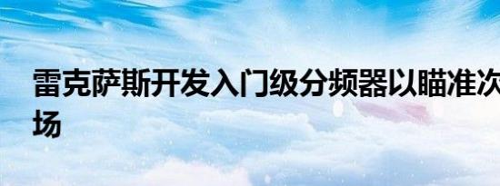 雷克萨斯开发入门级分频器以瞄准次级RX市场