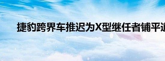 捷豹跨界车推迟为X型继任者铺平道路