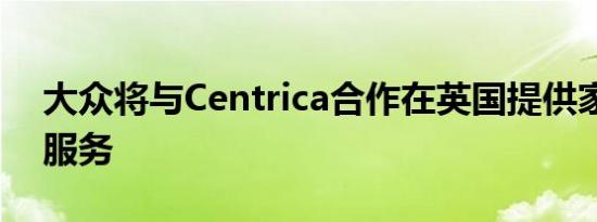 大众将与Centrica合作在英国提供家庭充电服务