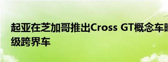 起亚在芝加哥推出Cross GT概念车暗示了高级跨界车