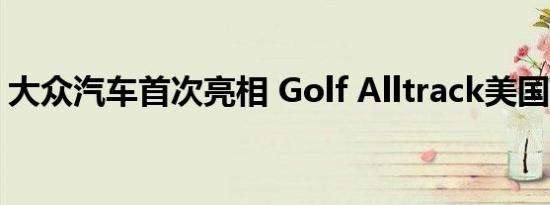 大众汽车首次亮相 Golf Alltrack美国生产版