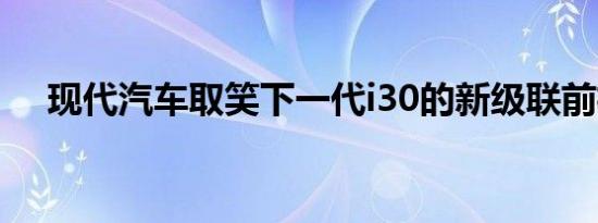 现代汽车取笑下一代i30的新级联前格栅