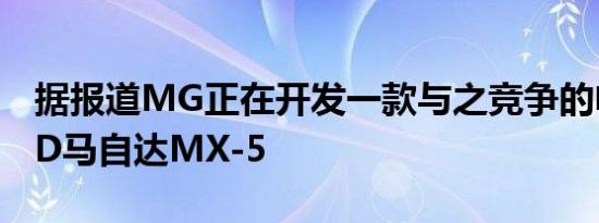 据报道MG正在开发一款与之竞争的电动AWD马自达MX-5