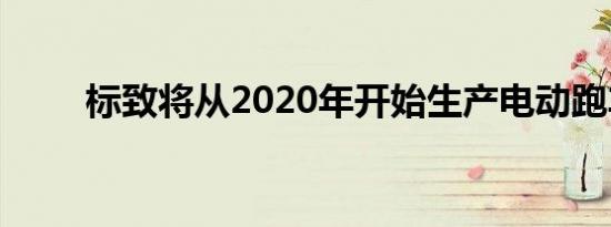 标致将从2020年开始生产电动跑车