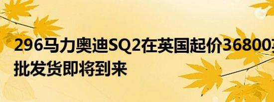 296马力奥迪SQ2在英国起价36800英镑第一批发货即将到来