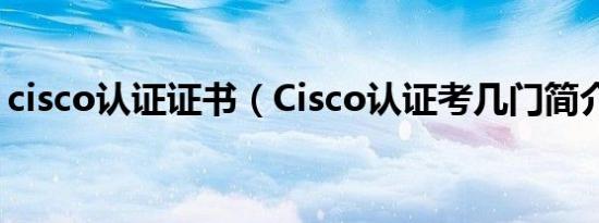 cisco认证证书（Cisco认证考几门简介介绍）