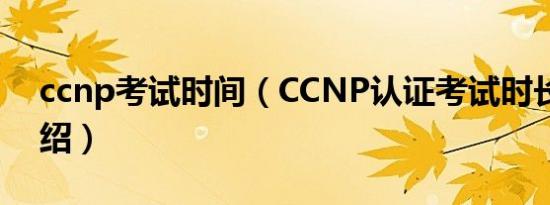 ccnp考试时间（CCNP认证考试时长简介介绍）