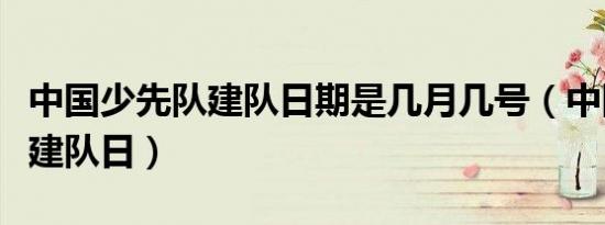 中国少先队建队日期是几月几号（中国少先队建队日）