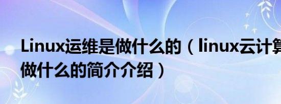 Linux运维是做什么的（linux云计算运维是做什么的简介介绍）