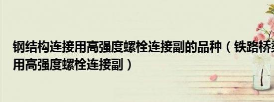 钢结构连接用高强度螺栓连接副的品种（铁路桥梁、钢结构用高强度螺栓连接副）