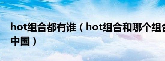 hot组合都有谁（hot组合和哪个组合最火在中国）