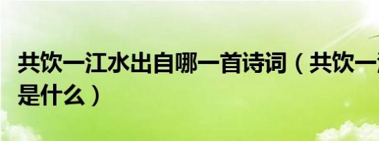 共饮一江水出自哪一首诗词（共饮一江水全诗是什么）