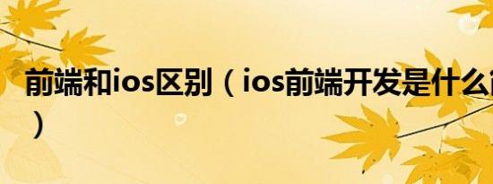 前端和ios区别（ios前端开发是什么简介介绍）