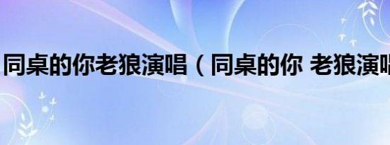 同桌的你老狼演唱（同桌的你 老狼演唱歌曲）