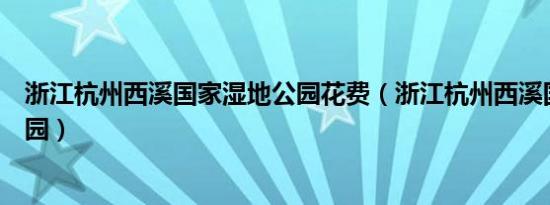 浙江杭州西溪国家湿地公园花费（浙江杭州西溪国家湿地公园）