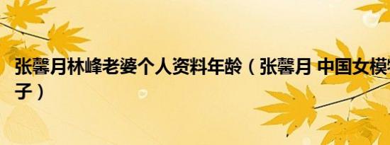 张馨月林峰老婆个人资料年龄（张馨月 中国女模特、林峰妻子）