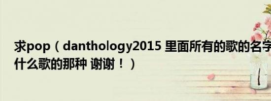 求pop（danthology2015 里面所有的歌的名字 几分几秒什么歌的那种 谢谢！）