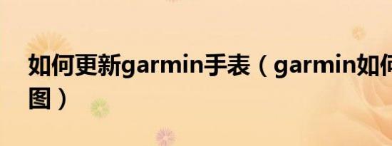 如何更新garmin手表（garmin如何更新地图）