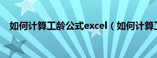 如何计算工龄公式excel（如何计算工龄）