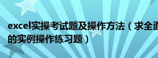 excel实操考试题及操作方法（求全面的excel的实例操作练习题）