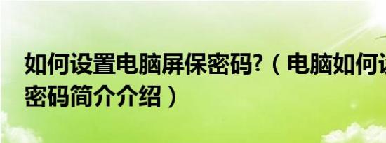 如何设置电脑屏保密码?（电脑如何设置屏保密码简介介绍）