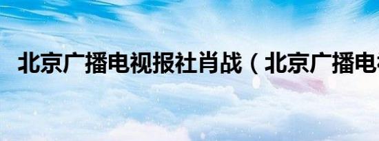 北京广播电视报社肖战（北京广播电视报）