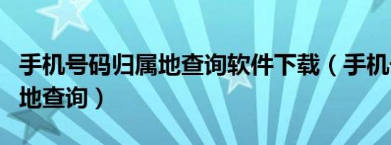 手机号码归属地查询软件下载（手机号码归属地查询）