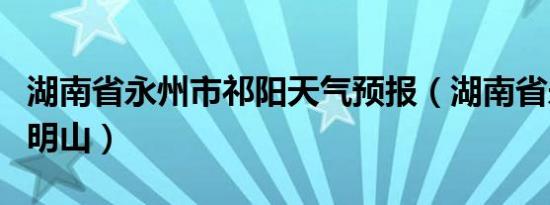 湖南省永州市祁阳天气预报（湖南省永州市阳明山）