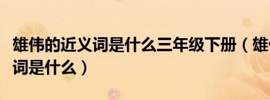 雄伟的近义词是什么三年级下册（雄伟的近义词是什么）