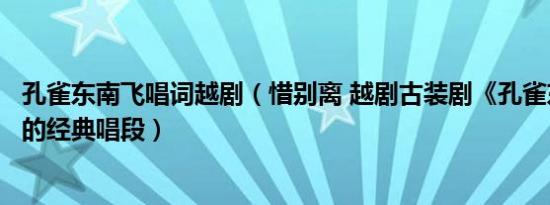 孔雀东南飞唱词越剧（惜别离 越剧古装剧《孔雀东南飞》中的经典唱段）