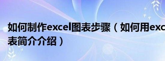 如何制作excel图表步骤（如何用excel制作图表简介介绍）