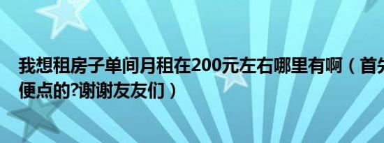 我想租房子单间月租在200元左右哪里有啊（首先要交通方便点的?谢谢友友们）