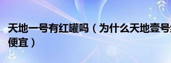 天地一号有红罐吗（为什么天地壹号红罐这么便宜）