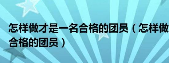 怎样做才是一名合格的团员（怎样做才是一名合格的团员）