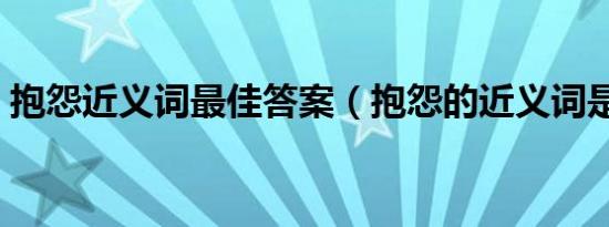 抱怨近义词最佳答案（抱怨的近义词是什么）