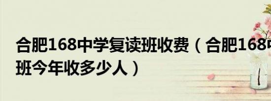 合肥168中学复读班收费（合肥168中学复读班今年收多少人）