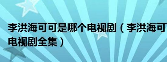 李洪海可可是哪个电视剧（李洪海可可是什么电视剧全集）