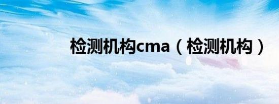 检测机构cma（检测机构）